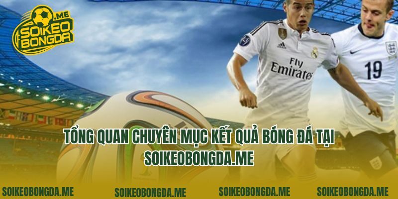 Tổng quan chuyên mục kết quả bóng đá tại c6na.tv